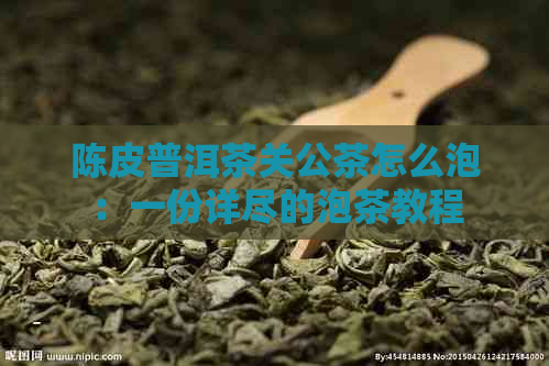 陈皮普洱茶关公茶怎么泡：一份详尽的泡茶教程