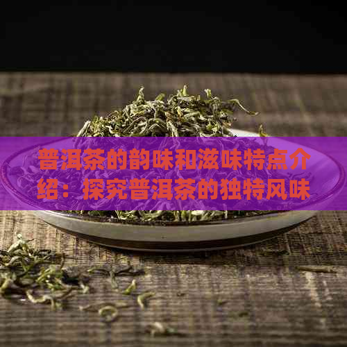 普洱茶的韵味和滋味特点介绍：探究普洱茶的独特风味与口感n(68字)