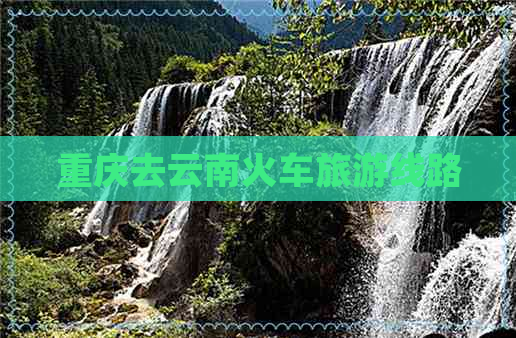 重庆去云南火车旅游线路