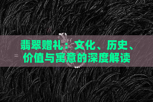 翡翠赠礼：文化、历史、价值与寓意的深度解读