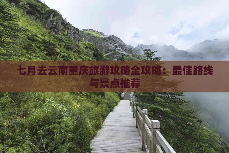 七月去云南重庆旅游攻略全攻略：更佳路线与景点推荐