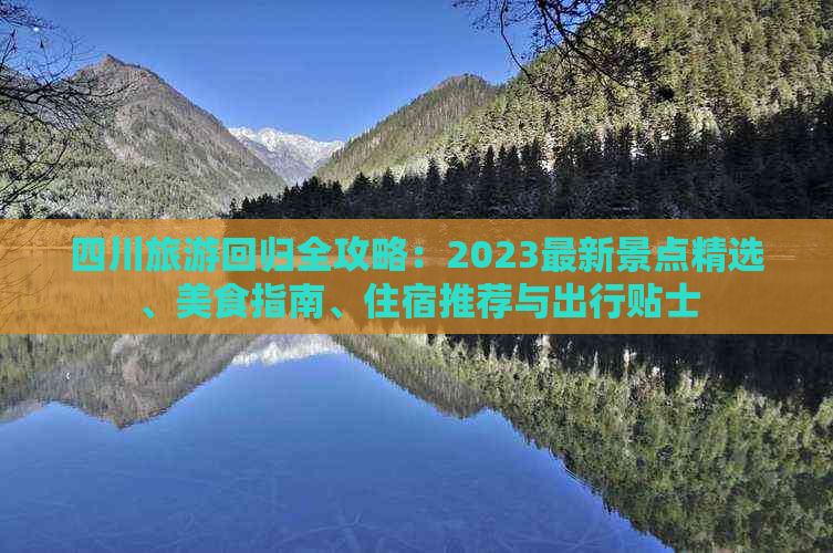 四川旅游回归全攻略：2023最新景点精选、美食指南、住宿推荐与出行贴士