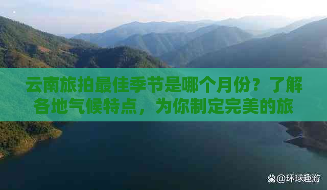 云南旅拍更佳季节是哪个月份？了解各地气候特点，为你制定完美的旅行计划！