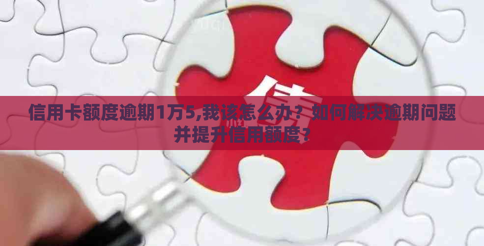 信用卡额度逾期1万5,我该怎么办？如何解决逾期问题并提升信用额度？