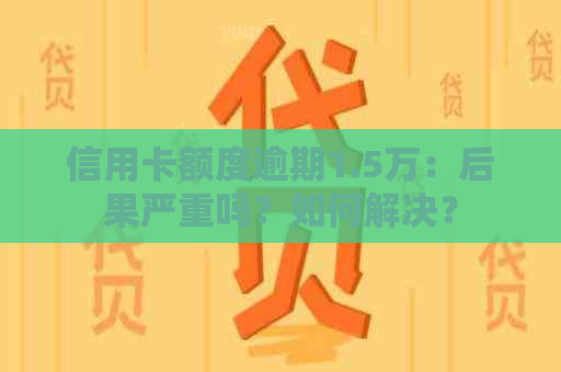 信用卡额度逾期1.5万：后果严重吗？如何解决？