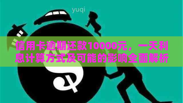 信用卡逾期还款10000元，一天利息计算方式及可能的影响全面解析