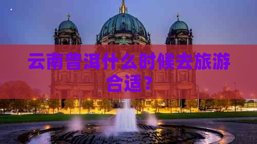 云南普洱什么时候去旅游合适？