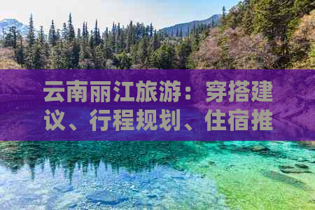 云南丽江旅游：穿搭建议、行程规划、住宿推荐一应俱全