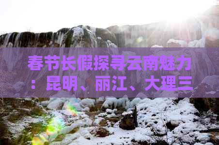 春节长假探寻云南魅力：昆明、丽江、大理三大城市最值得一游景点推荐