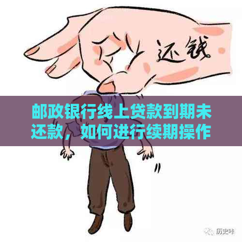 邮政银行线上贷款到期未还款，如何进行续期操作及相关注意事项