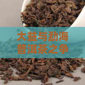 大益与勐海普洱茶之争：哪个的口感更胜一筹？