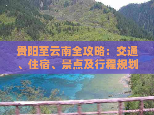 贵阳至云南全攻略：交通、住宿、景点及行程规划一应俱全，让你畅游两地