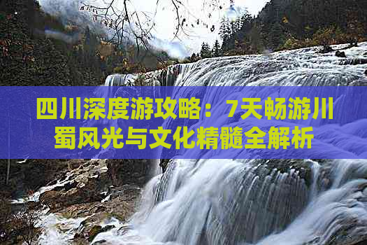 四川深度游攻略：7天畅游川蜀风光与文化精髓全解析