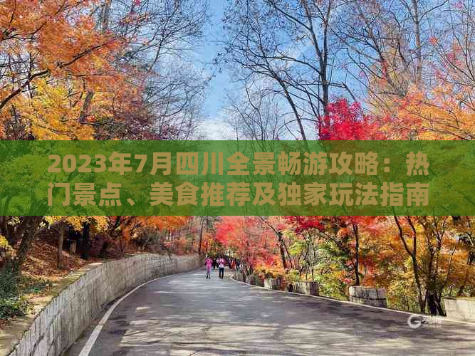2023年7月四川全景畅游攻略：热门景点、美食推荐及独家玩法指南