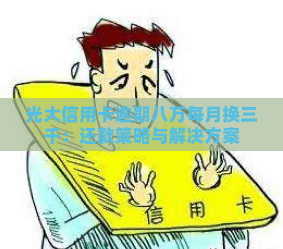 光大信用卡逾期八万每月换三千：还款策略与解决方案