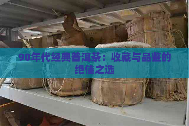 90年代经典普洱茶：收藏与品鉴的绝佳之选