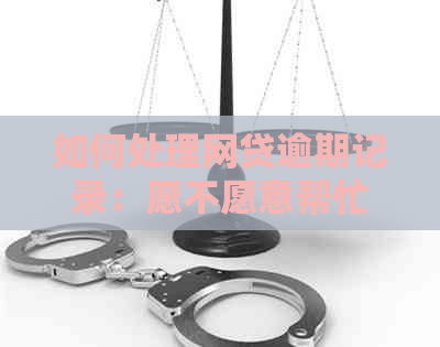 如何处理网贷逾期记录：愿不愿意帮忙以及清除记录的详细步骤解答