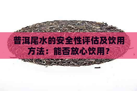 普洱尾水的安全性评估及饮用方法：能否放心饮用？