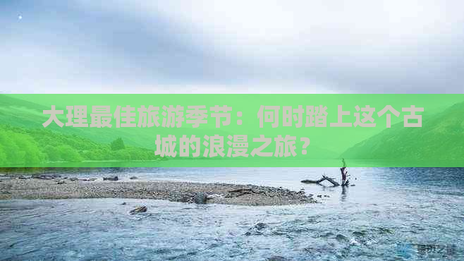 大理更佳旅游季节：何时踏上这个古城的浪漫之旅？