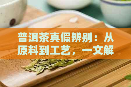 普洱茶真假辨别：从原料到工艺，一文解析真正的普洱茶与假冒普洱茶的区别