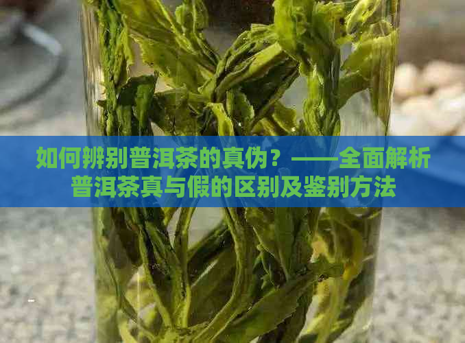 如何辨别普洱茶的真伪？——全面解析普洱茶真与假的区别及鉴别方法