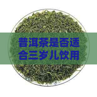 普洱茶是否适合三岁儿饮用？答案在这里！