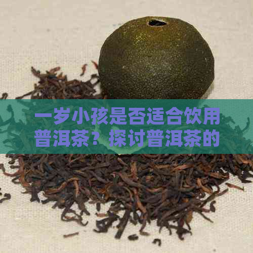 一岁小孩是否适合饮用普洱茶？探讨普洱茶的适宜年龄及注意事项