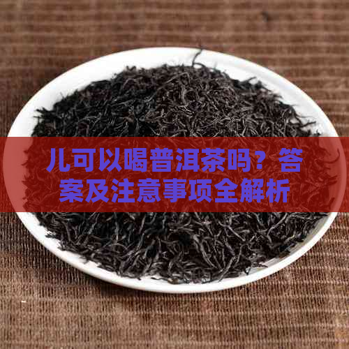 儿可以喝普洱茶吗？答案及注意事项全解析