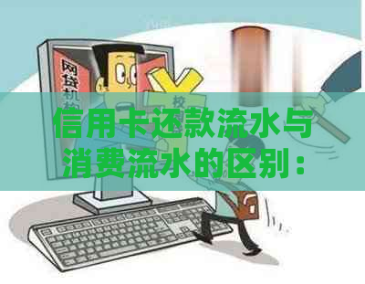 信用卡还款流水与消费流水的区别：详细解答并提供实用建议