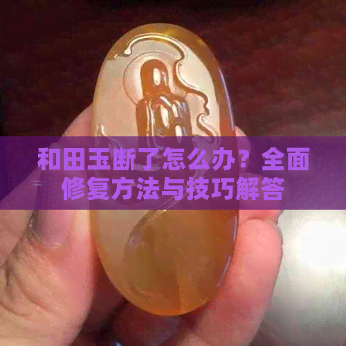 和田玉断了怎么办？全面修复方法与技巧解答