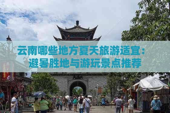 云南哪些地方夏天旅游适宜： 避暑胜地与游玩景点推荐