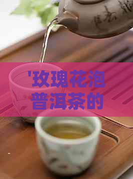 '玫瑰花泡普洱茶的功效：详解冲泡与效果，禁忌也要注意'