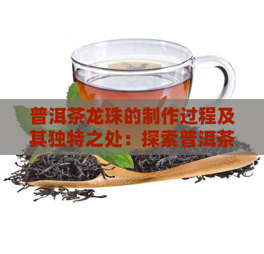 普洱茶龙珠的制作过程及其独特之处：探索普洱茶这一名茶的文化与奥秘