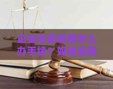 企业年报逾期怎么办手续？如果逾期未申报，是否会被罚款？请提供相关指导。