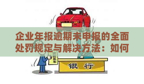 企业年报逾期未申报的全面处罚规定与解决方法：如何避免罚款和其他后果？