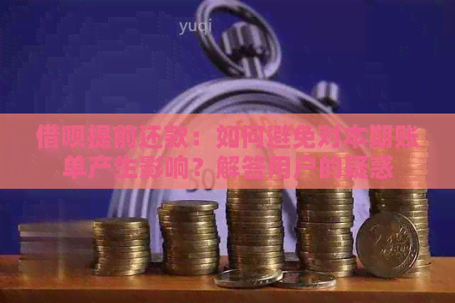 借呗提前还款：如何避免对本期账单产生影响？解答用户的疑惑