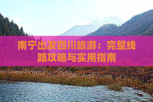 南宁出发四川旅游：完整线路攻略与实用指南