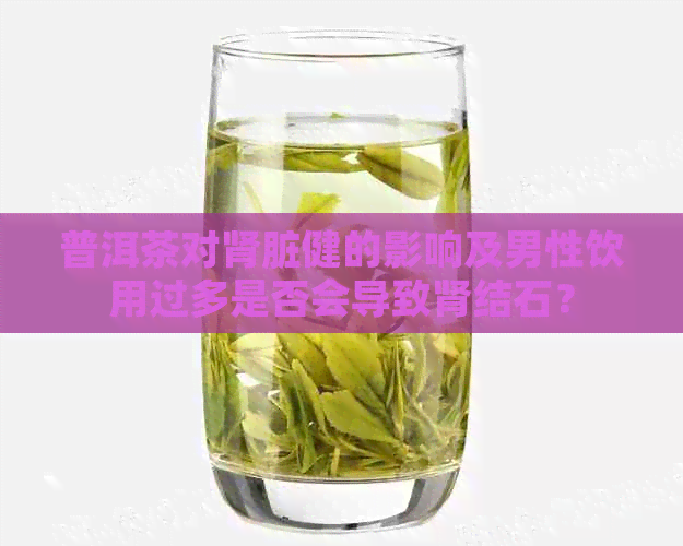 普洱茶对肾脏健的影响及男性饮用过多是否会导致肾结石？