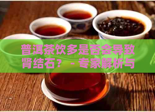 普洱茶饮多是否会导致肾结石？ - 专家解析与警示