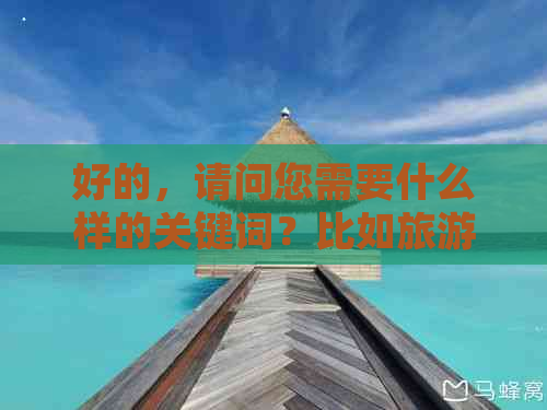 好的，请问您需要什么样的关键词？比如旅游景点、旅游路线、旅游攻略等等。