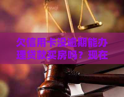 欠信用卡没逾期能办理贷款买房吗？现在情况如何？