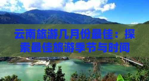 云南旅游几月份更佳：探索更佳旅游季节与时间