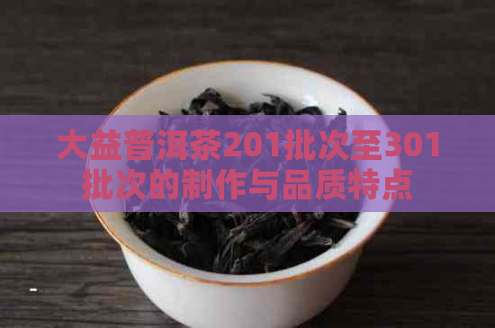 大益普洱茶201批次至301批次的制作与品质特点