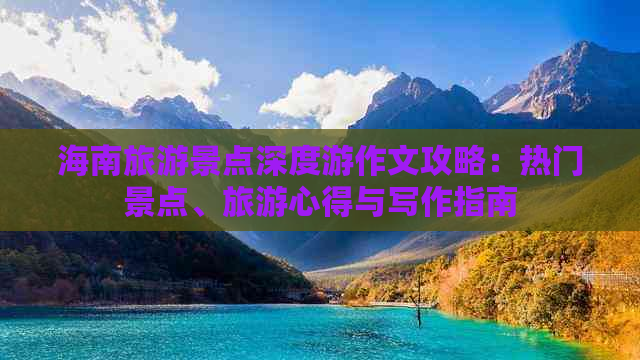 海南旅游景点深度游作文攻略：热门景点、旅游心得与写作指南