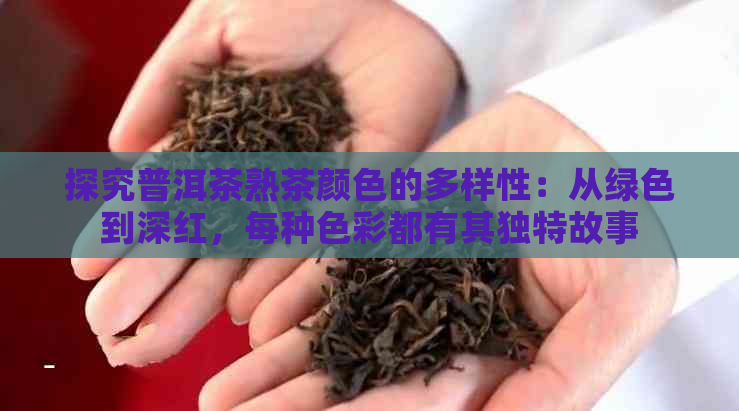 探究普洱茶熟茶颜色的多样性：从绿色到深红，每种色彩都有其独特故事