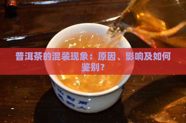 普洱茶的混装现象：原因、影响及如何鉴别？