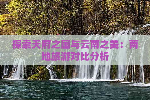 探索天府之国与云南之美：两地旅游对比分析