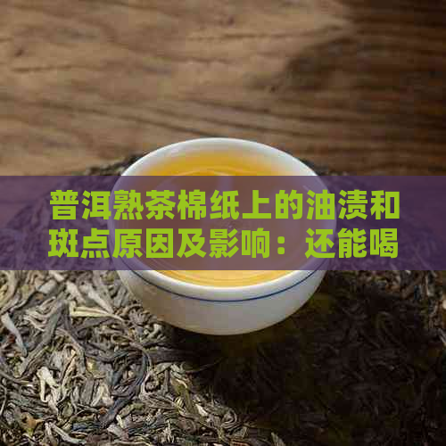 普洱熟茶棉纸上的油渍和斑点原因及影响：还能喝吗？