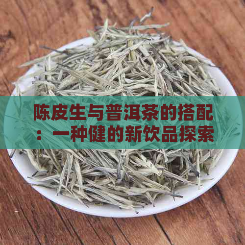 陈皮生与普洱茶的搭配：一种健的新饮品探索