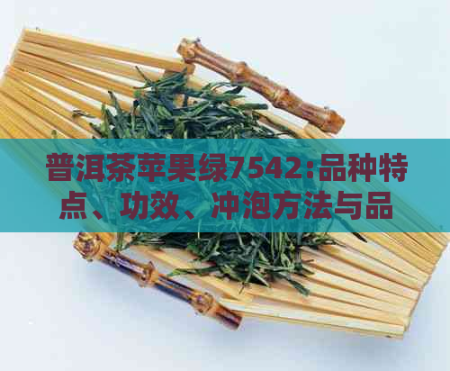 普洱茶苹果绿7542:品种特点、功效、冲泡方法与品鉴技巧一文解析